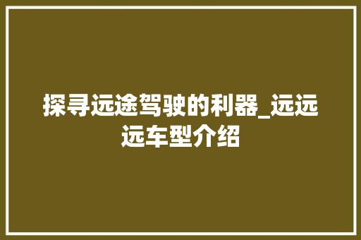 探寻远途驾驶的利器_远远远车型介绍