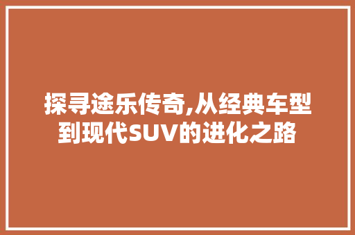 探寻途乐传奇,从经典车型到现代SUV的进化之路