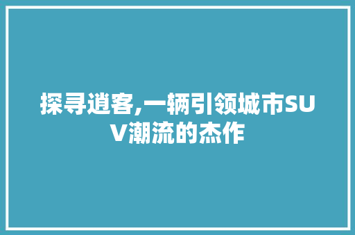 探寻逍客,一辆引领城市SUV潮流的杰作