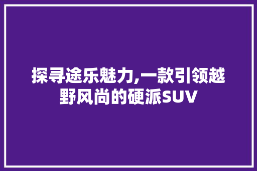 探寻途乐魅力,一款引领越野风尚的硬派SUV