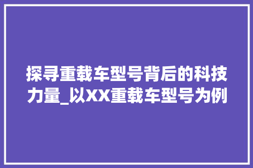 探寻重载车型号背后的科技力量_以XX重载车型号为例