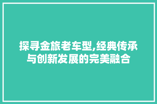 探寻金旅老车型,经典传承与创新发展的完美融合
