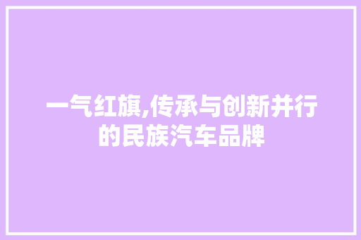 一气红旗,传承与创新并行的民族汽车品牌