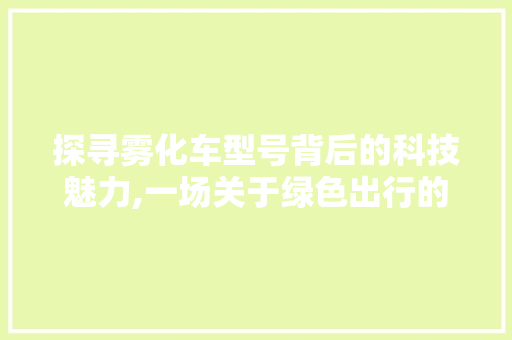 探寻雾化车型号背后的科技魅力,一场关于绿色出行的详细解读