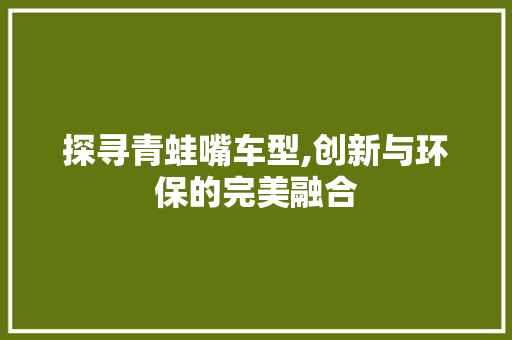 探寻青蛙嘴车型,创新与环保的完美融合