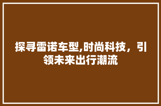 探寻雷诺车型,时尚科技，引领未来出行潮流