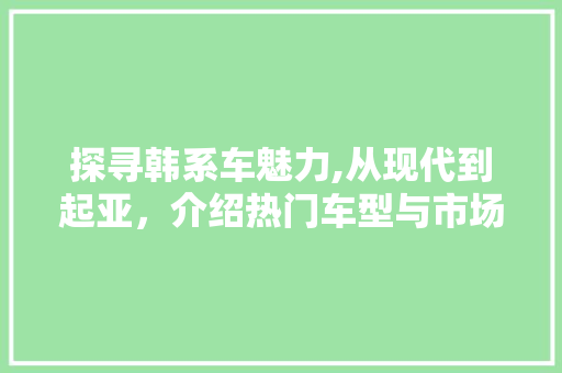 探寻韩系车魅力,从现代到起亚，介绍热门车型与市场表现