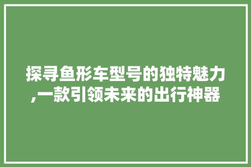 探寻鱼形车型号的独特魅力,一款引领未来的出行神器 发动机配件
