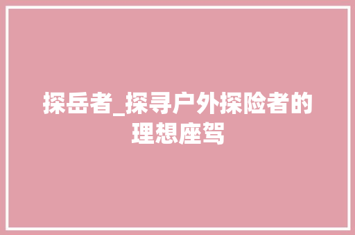 探岳者_探寻户外探险者的理想座驾