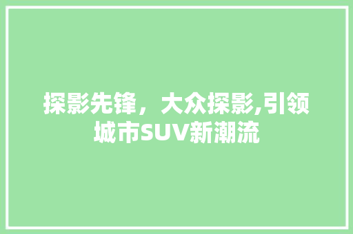 探影先锋，大众探影,引领城市SUV新潮流 发动机配件