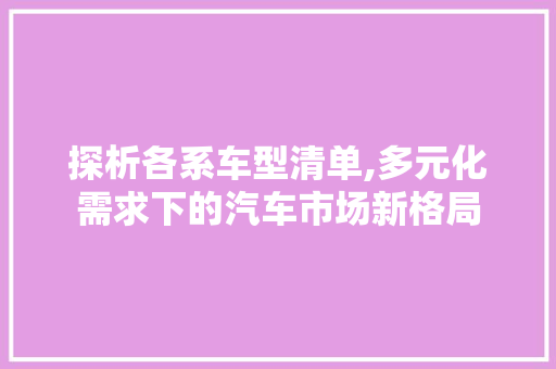 探析各系车型清单,多元化需求下的汽车市场新格局