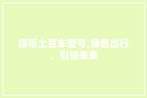 探析土豆车型号,绿色出行，引领未来