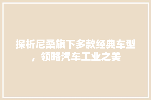 探析尼桑旗下多款经典车型，领略汽车工业之美