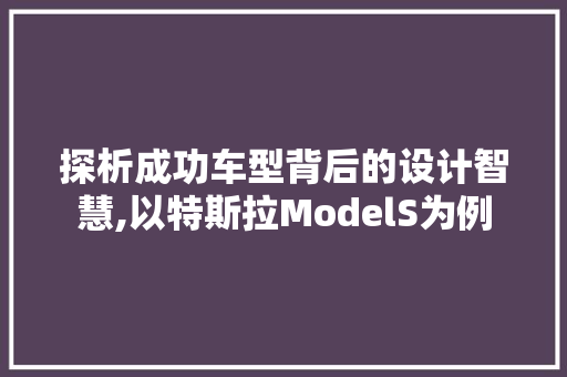 探析成功车型背后的设计智慧,以特斯拉ModelS为例