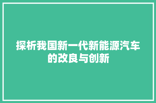 探析我国新一代新能源汽车的改良与创新