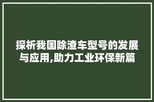 探析我国除渣车型号的发展与应用,助力工业环保新篇章 变速箱配件