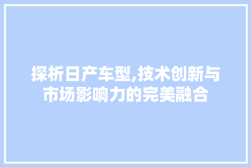 探析日产车型,技术创新与市场影响力的完美融合