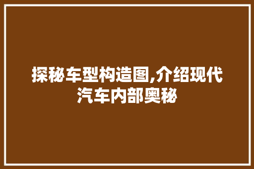 探秘车型构造图,介绍现代汽车内部奥秘