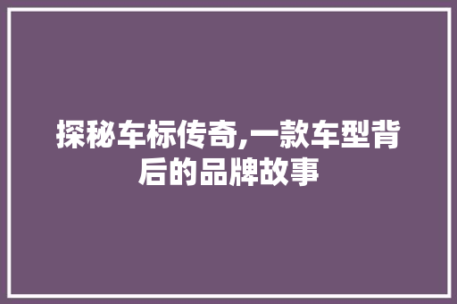 探秘车标传奇,一款车型背后的品牌故事