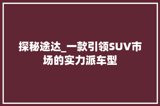 探秘途达_一款引领SUV市场的实力派车型