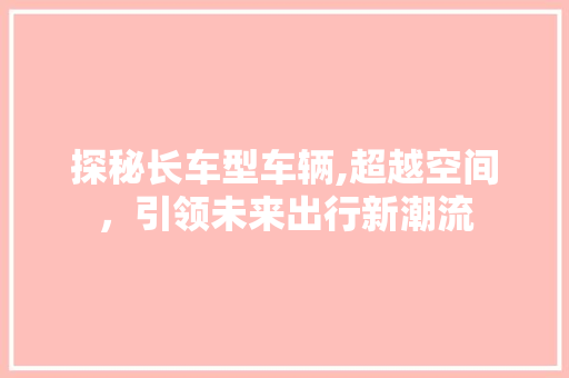 探秘长车型车辆,超越空间，引领未来出行新潮流