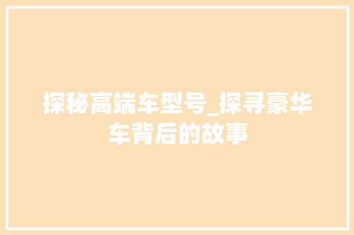 探秘高端车型号_探寻豪华车背后的故事