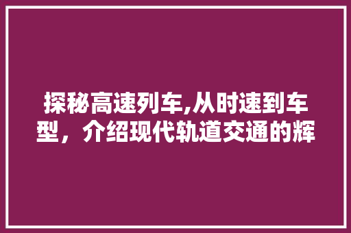探秘高速列车,从时速到车型，介绍现代轨道交通的辉煌篇章