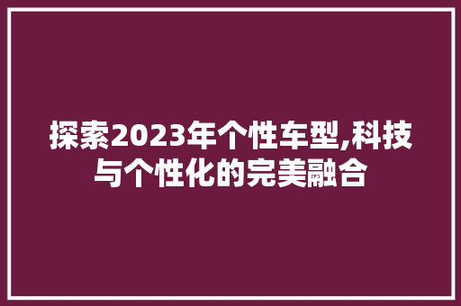 探索2023年个性车型,科技与个性化的完美融合