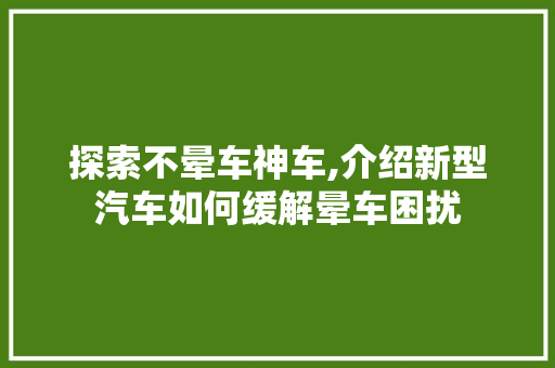 探索不晕车神车,介绍新型汽车如何缓解晕车困扰