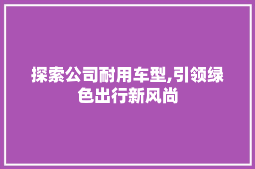 探索公司耐用车型,引领绿色出行新风尚 变速箱配件