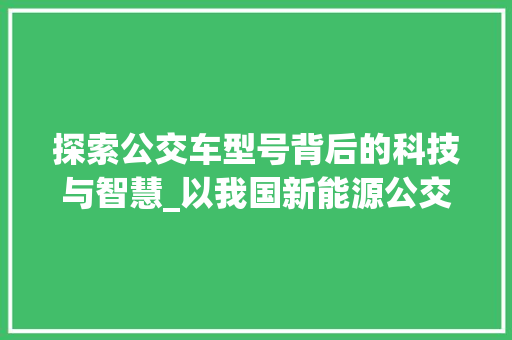 探索公交车型号背后的科技与智慧_以我国新能源公交车为例
