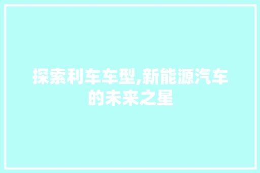探索利车车型,新能源汽车的未来之星