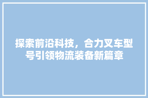 探索前沿科技，合力叉车型号引领物流装备新篇章