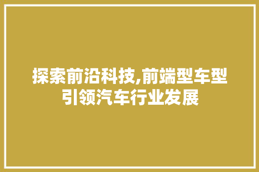 探索前沿科技,前端型车型引领汽车行业发展