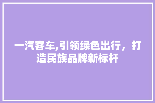 一汽客车,引领绿色出行，打造民族品牌新标杆