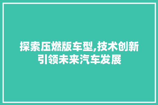 探索压燃版车型,技术创新引领未来汽车发展