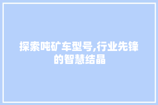 探索吨矿车型号,行业先锋的智慧结晶