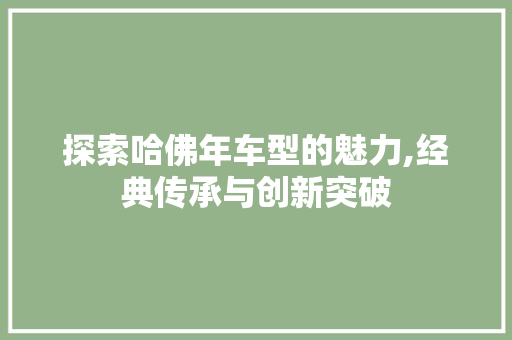 探索哈佛年车型的魅力,经典传承与创新突破 新能源汽车