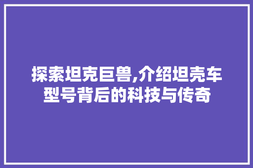 探索坦克巨兽,介绍坦壳车型号背后的科技与传奇