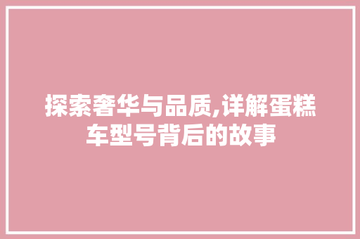 探索奢华与品质,详解蛋糕车型号背后的故事