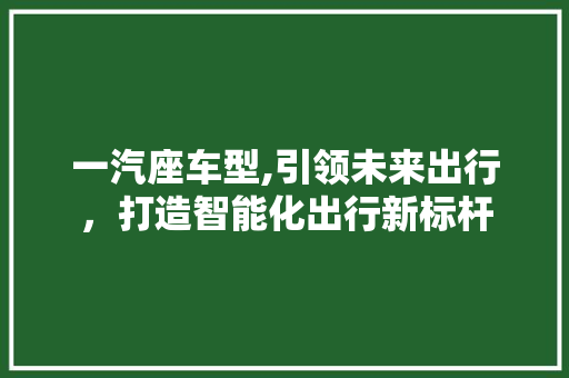 一汽座车型,引领未来出行，打造智能化出行新标杆