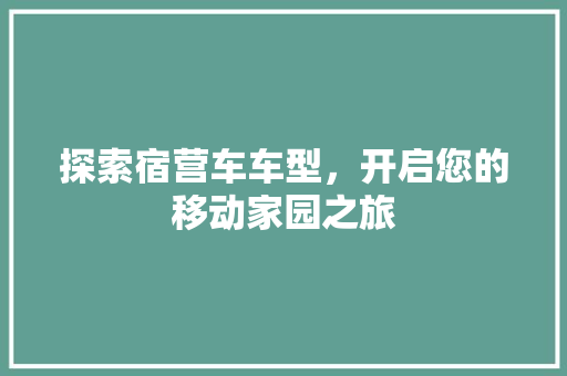 探索宿营车车型，开启您的移动家园之旅