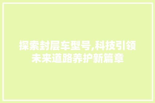 探索封层车型号,科技引领未来道路养护新篇章