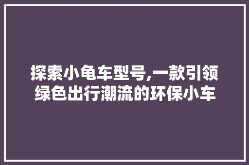探索小龟车型号,一款引领绿色出行潮流的环保小车