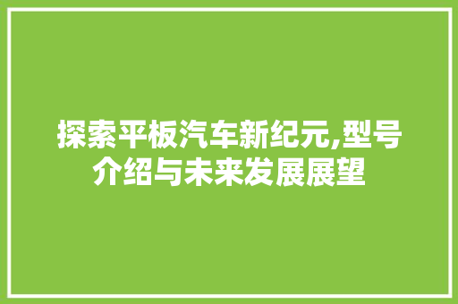 探索平板汽车新纪元,型号介绍与未来发展展望