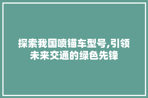 探索我国喷锚车型号,引领未来交通的绿色先锋