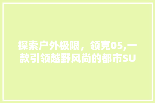 探索户外极限，领克05,一款引领越野风尚的都市SUV