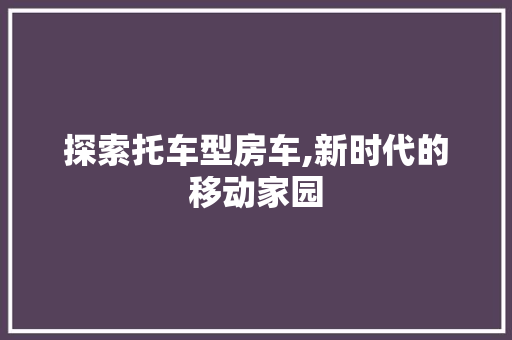 探索托车型房车,新时代的移动家园