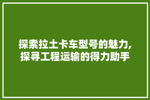 探索拉土卡车型号的魅力,探寻工程运输的得力助手