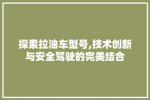 探索拉油车型号,技术创新与安全驾驶的完美结合